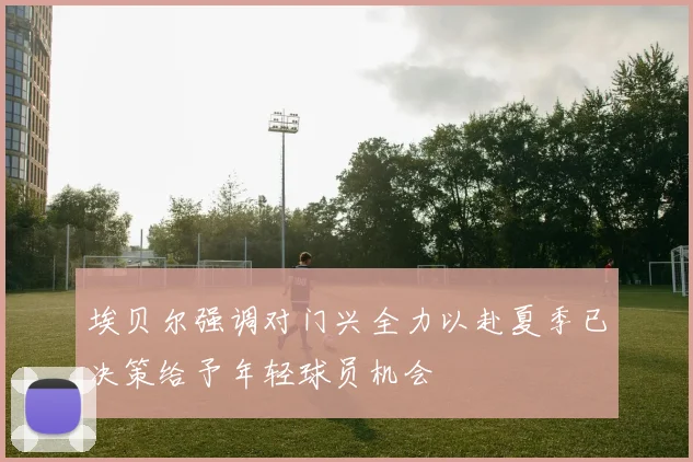 埃贝尔强调对门兴全力以赴夏季已决策给予年轻球员机会