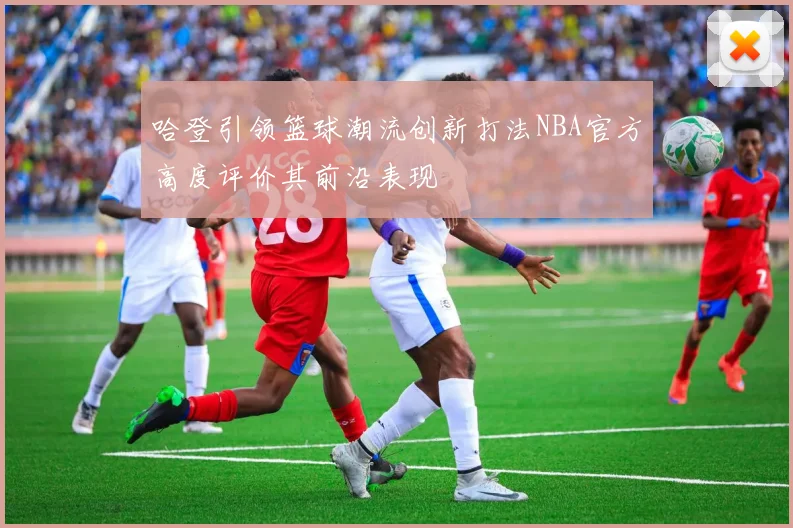 哈登引领篮球潮流创新打法NBA官方高度评价其前沿表现
