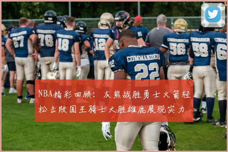 NBA精彩回顾：灰熊战胜勇士火箭轻松击败国王骑士大胜雄鹿展现实力