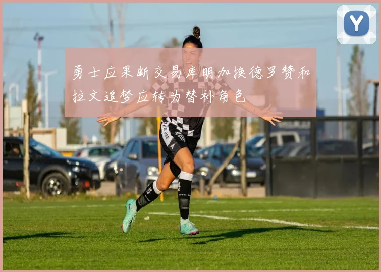 勇士应果断交易库明加换德罗赞和拉文追梦应转为替补角色