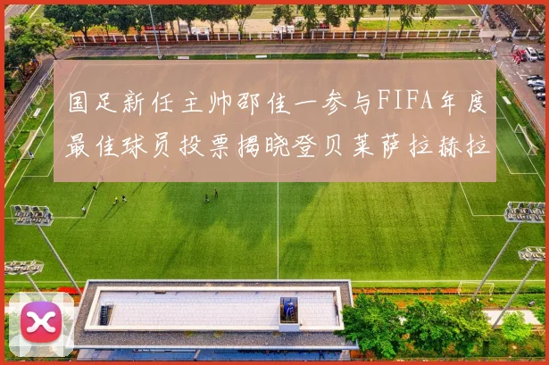 国足新任主帅邵佳一参与FIFA年度最佳球员投票揭晓登贝莱萨拉赫拉菲尼亚竞争激烈