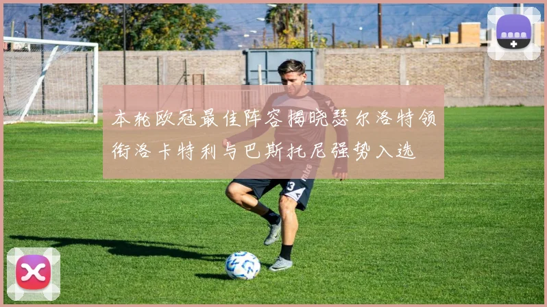 本轮欧冠最佳阵容揭晓瑟尔洛特领衔洛卡特利与巴斯托尼强势入选