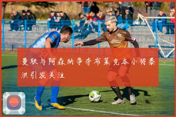 曼联与阿森纳争夺布莱克本小将泰洪引发关注