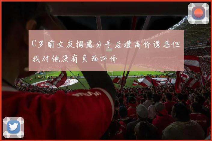 C罗前女友揭露分手后遭高价诱惑但我对他没有负面评价