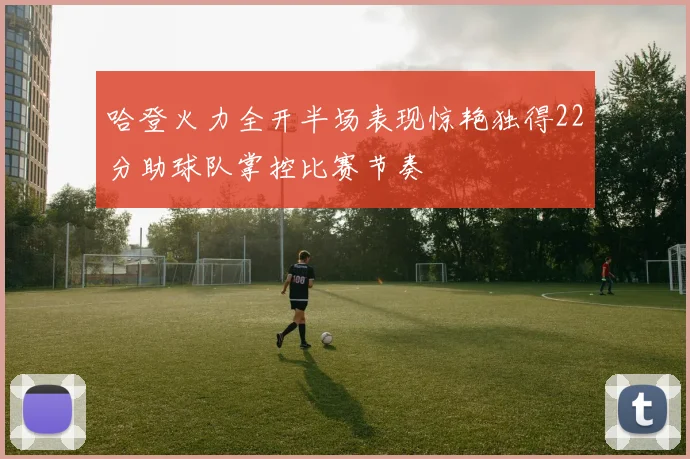 哈登火力全开半场表现惊艳独得22分助球队掌控比赛节奏
