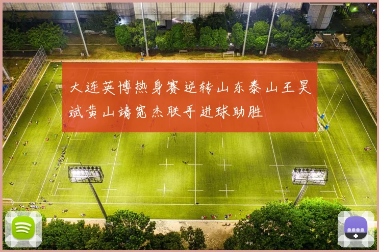 大连英博热身赛逆转山东泰山王昊斌黄山靖宽杰联手进球助胜