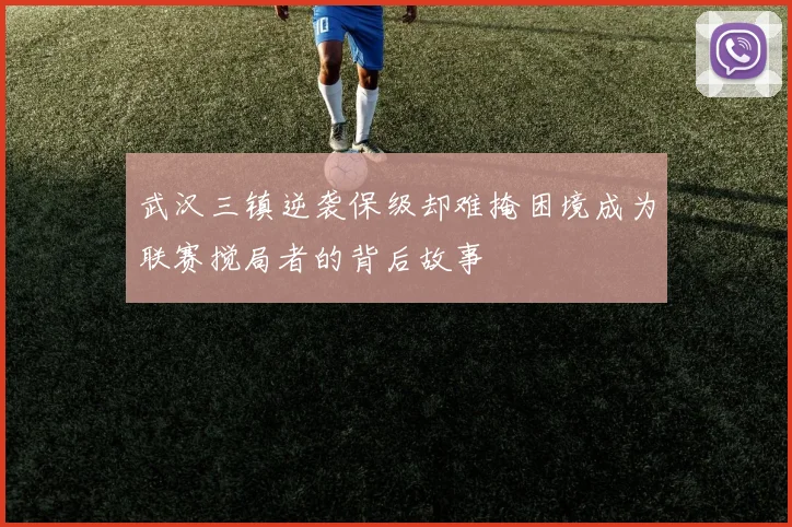 武汉三镇逆袭保级却难掩困境成为联赛搅局者的背后故事