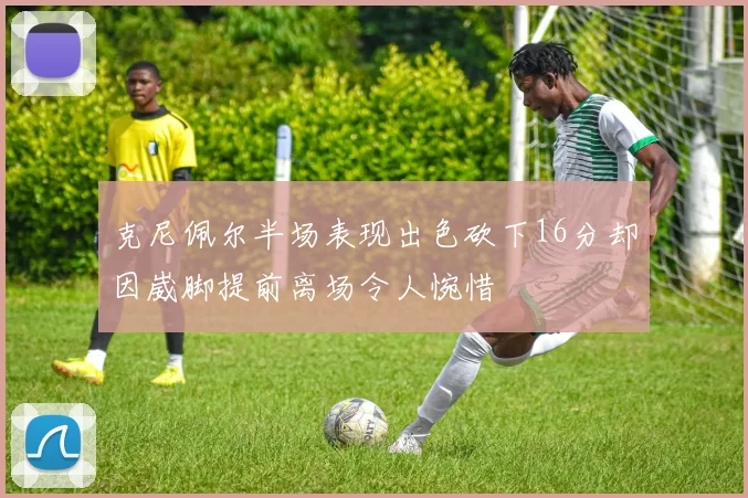 克尼佩尔半场表现出色砍下16分却因崴脚提前离场令人惋惜