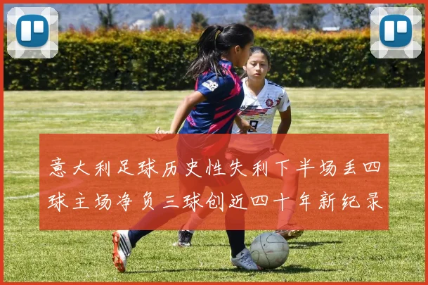 意大利足球历史性失利下半场丢四球主场净负三球创近四十年新纪录