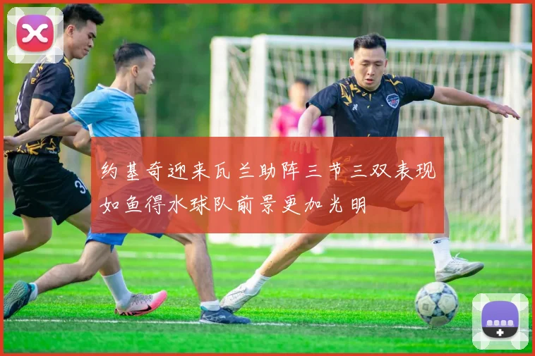 约基奇迎来瓦兰助阵三节三双表现如鱼得水球队前景更加光明