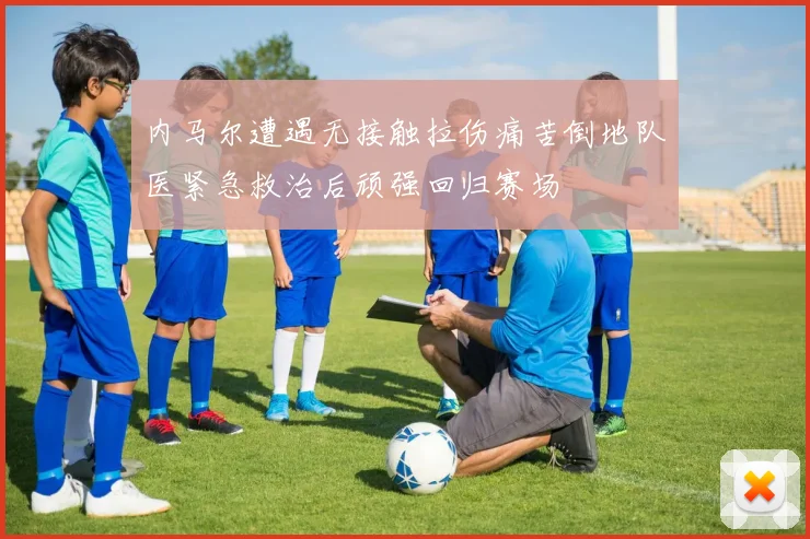 内马尔遭遇无接触拉伤痛苦倒地队医紧急救治后顽强回归赛场