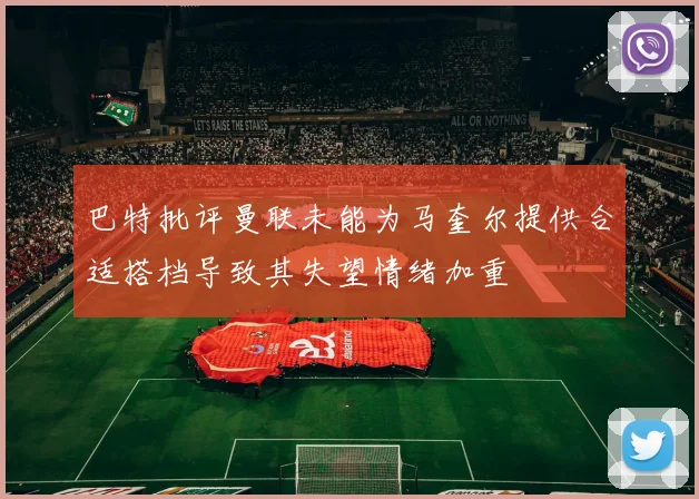巴特批评曼联未能为马奎尔提供合适搭档导致其失望情绪加重