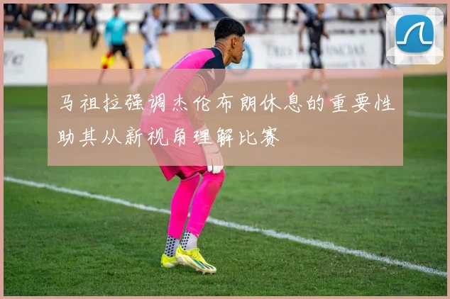 马祖拉强调杰伦布朗休息的重要性助其从新视角理解比赛