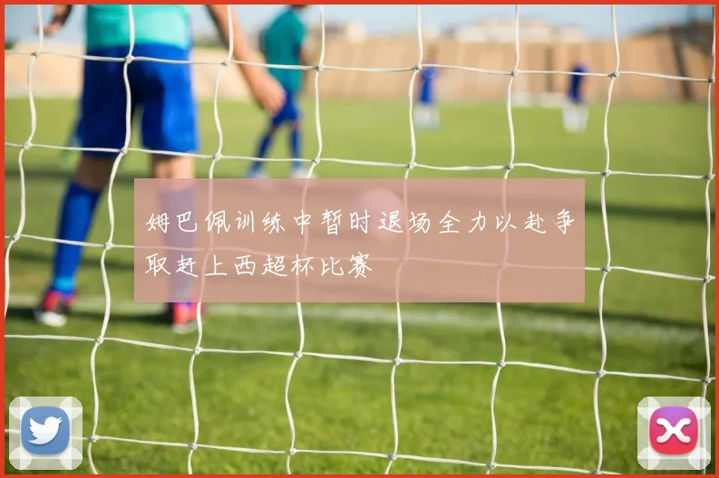 姆巴佩训练中暂时退场全力以赴争取赶上西超杯比赛