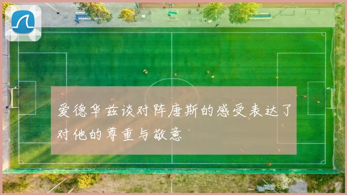 爱德华兹谈对阵唐斯的感受表达了对他的尊重与敬意