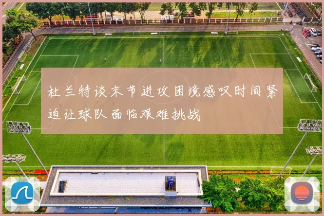 杜兰特谈末节进攻困境感叹时间紧迫让球队面临艰难挑战
