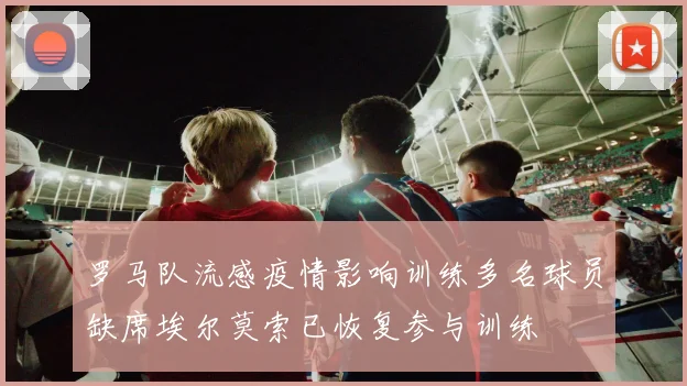 罗马队流感疫情影响训练多名球员缺席埃尔莫索已恢复参与训练