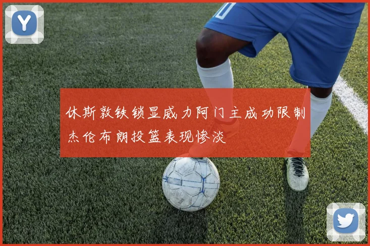 休斯敦铁锁显威力阿门主成功限制杰伦布朗投篮表现惨淡