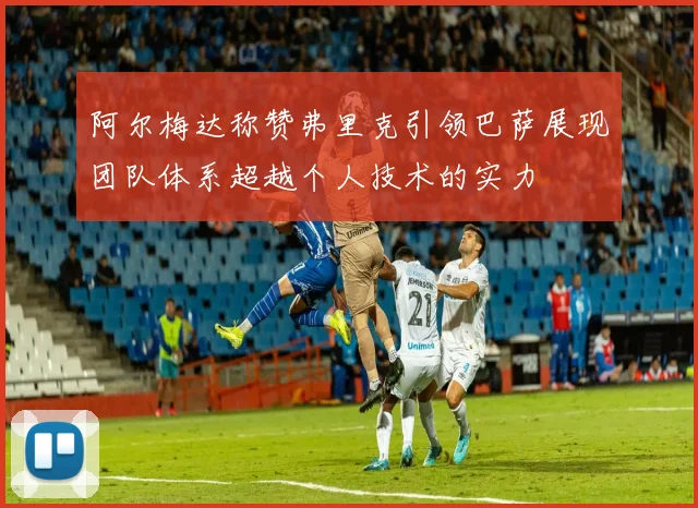 阿尔梅达称赞弗里克引领巴萨展现团队体系超越个人技术的实力