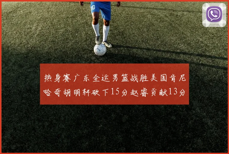 热身赛广东全运男篮战胜美国肯尼哈奇胡明轩砍下15分赵睿贡献13分