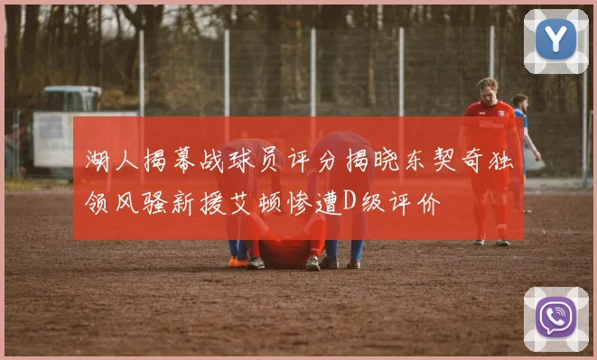 湖人揭幕战球员评分揭晓东契奇独领风骚新援艾顿惨遭D级评价