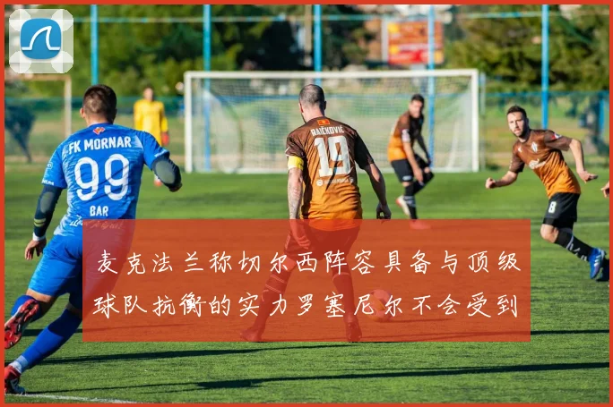 麦克法兰称切尔西阵容具备与顶级球队抗衡的实力罗塞尼尔不会受到压力影响