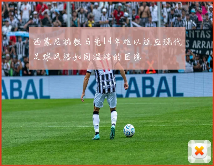 西蒙尼执教马竞14年难以适应现代足球风格如同温格的困境