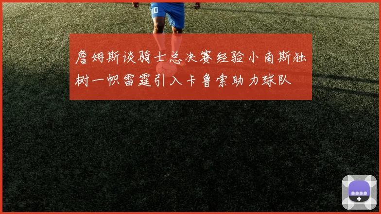 詹姆斯谈骑士总决赛经验小南斯独树一帜雷霆引入卡鲁索助力球队